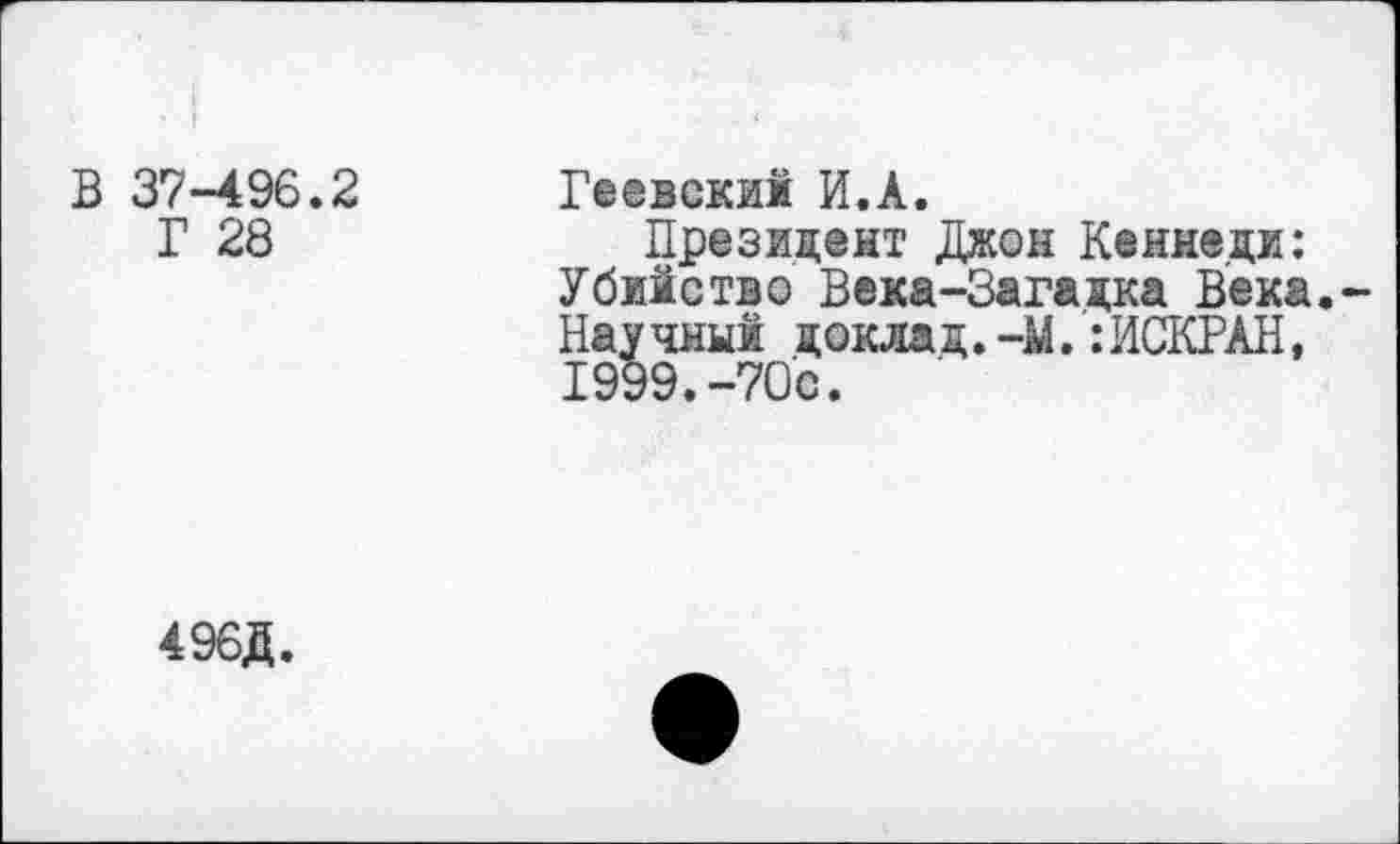 ﻿В 37-496.2
Г 28
Геевским И.А.
Президент Джон Кеннеди: Убийство Века-Загадка Века. Нау чини доклад. -М.:ИСКРАН, 1999.-70с.
496Д.